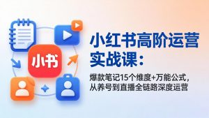 小红书高阶运营实战课：爆款笔记15个维度+万能公式，从养号到直播全链路深度运营-万象聊项目
