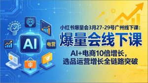 小红书爆量会3月27-29号广州线下课：AI+电商10倍增长，选品运营增长全链路突破-万象聊项目