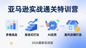 亚马逊实战通关特训营：26年4月更新，多维选品+渐进式打法+AI应用，从0到1打造盈利店铺-万象聊项目