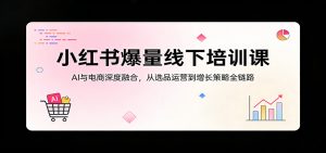 小红书爆量线下培训课：AI与电商深度融合，从选品运营到增长策略全链路-万象聊项目