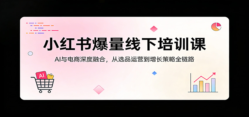 小红书爆量线下培训课：AI与电商深度融合，从选品运营到增长策略全链路-万象聊项目