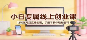 小白专属线上创业课：从0起号到直播变现，手把手教你轻松盈利-万象聊项目