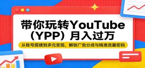 带你玩转YouTube(YPP)月入过万：从账号搭建到多元变现，解锁广告分成与精准流量密码-万象聊项目