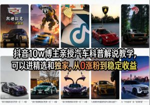 抖音10w博主亲授汽车科普解说教学，可以进精选和独家，从0涨粉到稳定收益(详细视频课程+1T素材)-万象聊项目