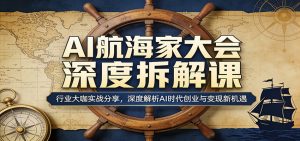 AI航海家大会深度拆解课：行业大咖实战分享，深度解析AI时代创业与变现新机遇-万象聊项目