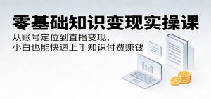 零基础知识变现实操课:从账号定位到直播变现,小白也能快速上手知识付费赚钱-万象聊项目