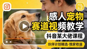 感人宠物赛道视频教学，抖音某大佬课程，可做伙伴计划精选独家收益-万象聊项目