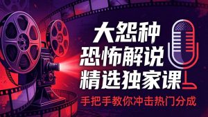 大怨种恐怖解说精选独家课：电影下载+文案配音+片头封面，手把手教你冲击热门分成-万象聊项目