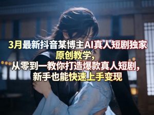 3月最新抖音某博主AI真人短剧独家原创教学，从零到一教你打造爆款真人短剧，新手也能快速上手变现-万象聊项目