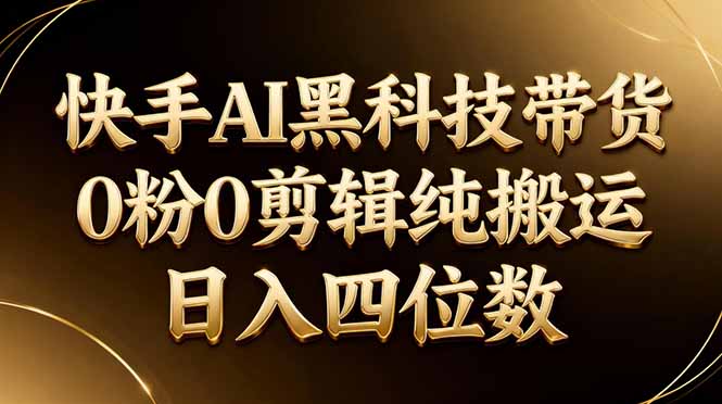 26年最新快手AI黑科技带货，0粉0剪辑，纯搬运，日入四位数-万象聊项目