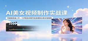 AI美女视频制作实战课：零基础快速上手，三步教会你制作高清爆款AI美女短视频-万象聊项目