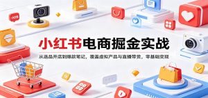 小红书电商掘金实战：从选品开店到爆款笔记，覆盖虚拟产品与直播带货，零基础变现-万象聊项目