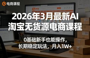 2026年3月最新AI淘宝无货源电商课程，0基础新手也能操作，长期稳定玩法，月入1W+(更新0410)-万象聊项目