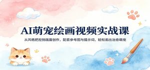 AI萌宠绘画视频实战课:从风格把控到画面创作,配套参考图与提示词,轻松画出治愈萌宠-万象聊项目