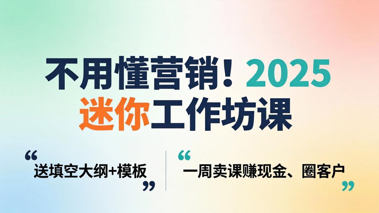 不用懂营销！2025 迷你工作坊课：送填空大纲 + 模板，一周卖课赚现金、圈客户-万象聊项目
