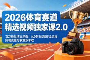 2026体育赛道精选视频独家课2.0，百万粉丝博主亲授：从0到1的制作全流程，实现流量与收益双丰收-万象聊项目
