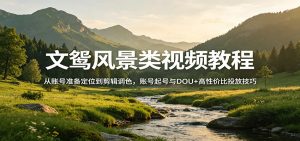 文鸳风景类视频教程：从账号准备定位到剪辑调色，账号起号与DOU+高性价比投放技巧-万象聊项目