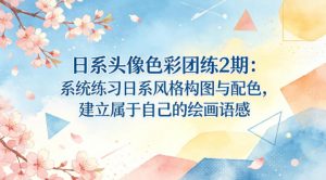 日系头像色彩团练2期：系统练习日系风格构图与配色，建立属于自己的绘画语感-万象聊项目
