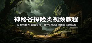 神秘谷探险类视频教程：文案创作与剪辑实操，新手轻松做出爆款探险视频-万象聊项目