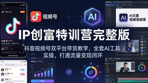 IP创富特训营完整版：抖音视频号双平台带货教学，全套AI工具实操，打通流量变现闭环-万象聊项目