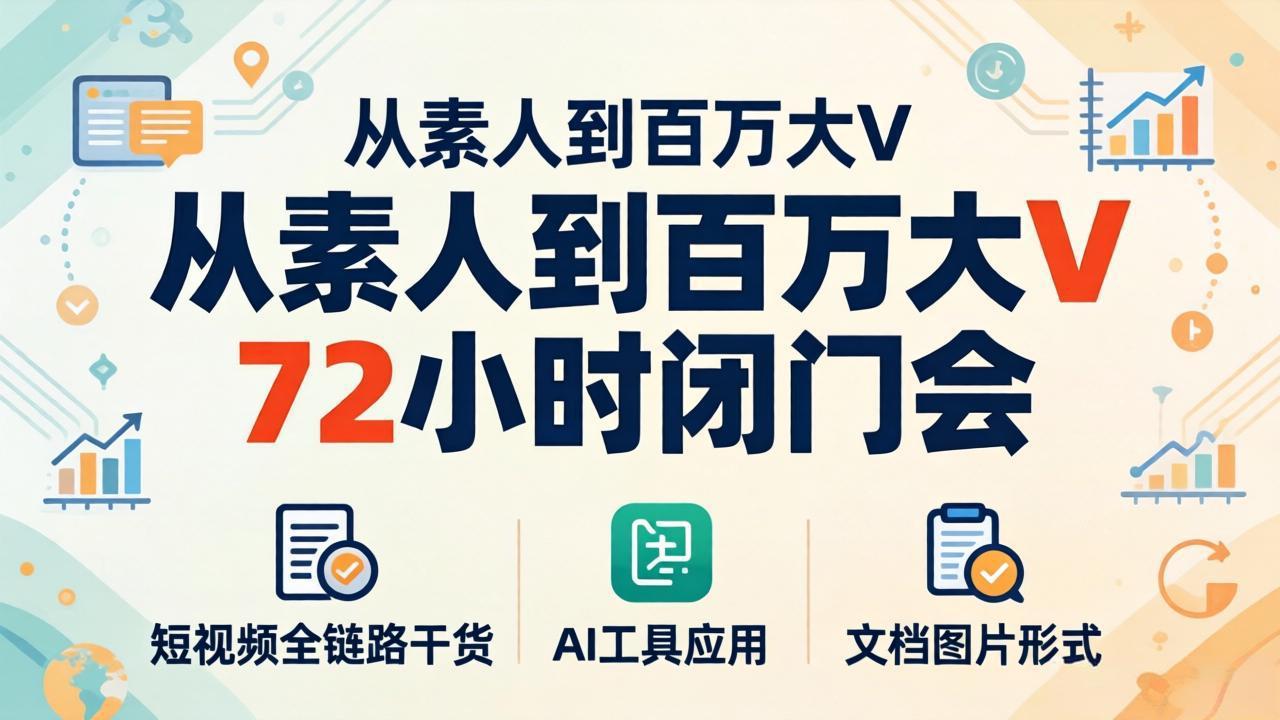 从素人到百万大V 72小时闭门会：短视频全链路干货+AI工具应用，文档图片形式轻松学变现-万象聊项目