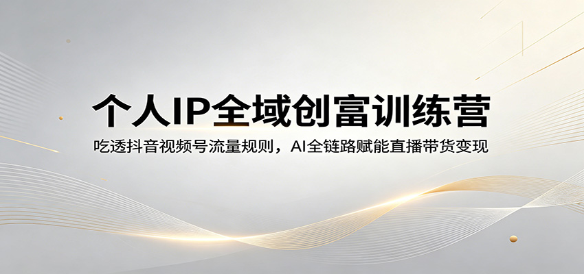 个人IP全域创富训练营：吃透抖音视频号流量规则，AI全链路赋能直播带货变现-万象聊项目