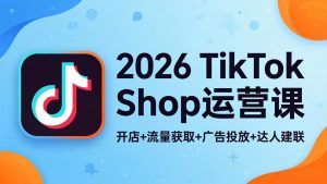 2026TikTok Shop运营课：开店+流量获取+广告投放+达人建联，解锁海外电商掘金路径-万象聊项目