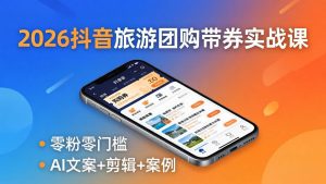 2026抖音旅游团购带券实战课：零粉零门槛，AI文案+剪辑+案例，躺着赚门票佣金-万象聊项目