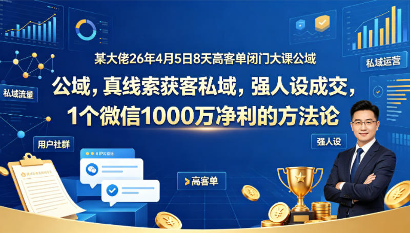 某大佬26年4月5日8天高客单闭门大课公域，真线索获客私域，强人设成交，1个微信1000W净利的方法论-万象聊项目