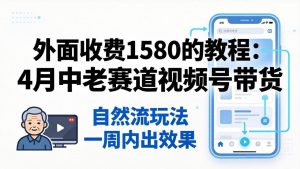 外面收费1580的教程：4月中老年赛道视频号带货，自然流玩法一周内可以出效果-万象聊项目