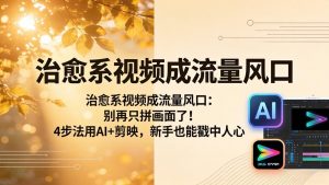 治愈系视频成流量风口：别再只拼画面了！4步法用AI+剪映，新手也能戳中人心-万象聊项目