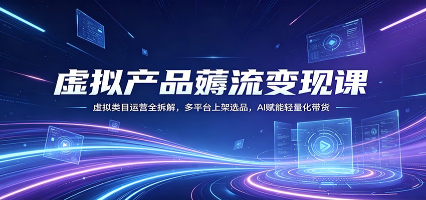 虚拟产品薅流变现课：虚拟类目运营全拆解，多平台上架选品，AI赋能轻量化带货-万象聊项目