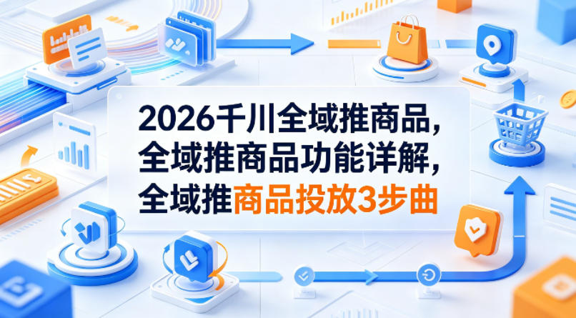 2026千川全域推商品，全域推商品功能详解，全域推商品投放3步曲-万象聊项目