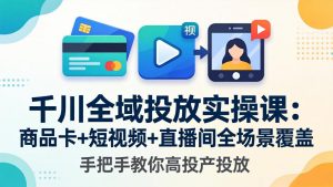 千川全域投放实操课-更新4月30：商品卡+短视频+直播间全场景覆盖，手把手教你高投产投放-万象聊项目