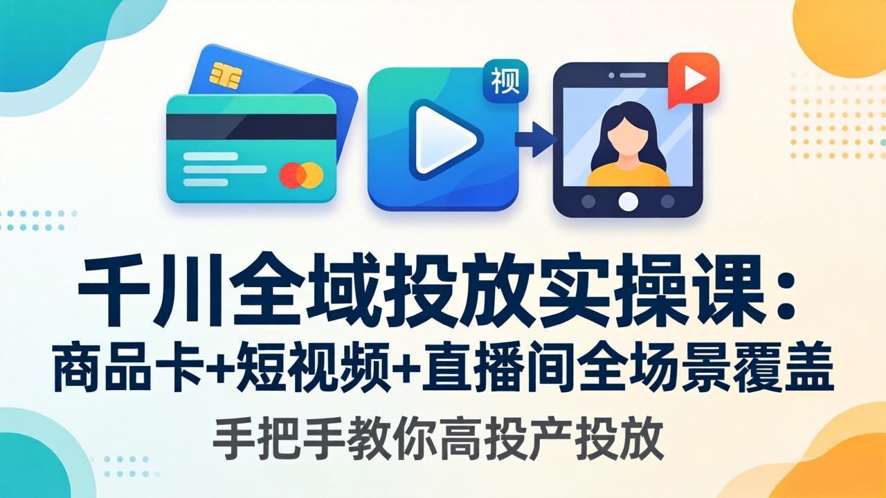 千川全域投放实操课-更新4月30：商品卡+短视频+直播间全场景覆盖，手把手教你高投产投放-万象聊项目