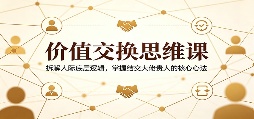 价值交换思维课：拆解人际底层逻辑，掌握结交大佬贵人的核心心法-万象聊项目