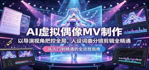 AI虚拟偶像MV制作：以导演视角把控全局，人设词曲分镜剪辑全精通-万象聊项目