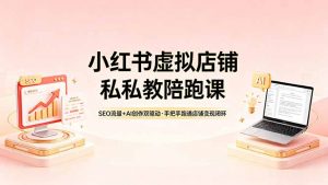 小红书虚拟店铺私教陪跑课，SEO流量+AI创作双驱动，手把手跑通店铺变现闭环-万象聊项目