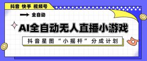 AI全自动直播小游戏，抖音星图小摇杆分成计划，支持多账号矩阵化运营【揭秘】-万象聊项目