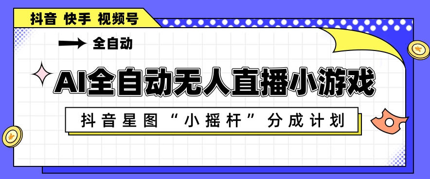 AI全自动直播小游戏，抖音星图小摇杆分成计划，支持多账号矩阵化运营【揭秘】-万象聊项目