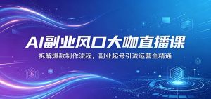AI副业风口大咖直播课：拆解爆款制作流程，副业起号引流运营全精通-万象聊项目