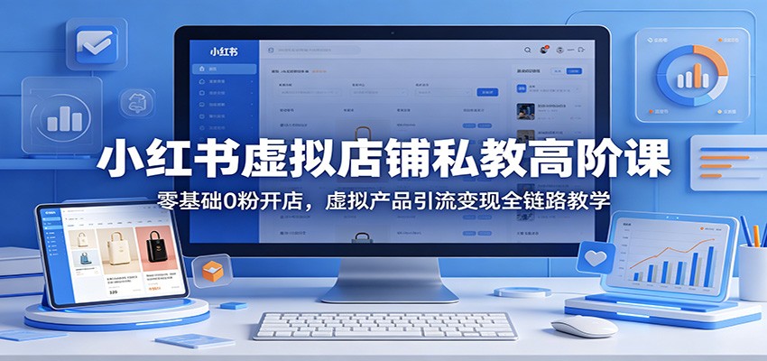 小红书虚拟店铺私教高阶课：零基础0粉开店，虚拟产品引流变现全链路教学-万象聊项目