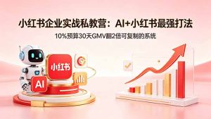 小红书企业实战私教营：AI+小红书最强打法，10%预算30天GMV翻2倍可复制的系统-万象聊项目
