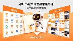 小红书虚拟运营出单矩阵课：30个赛道+80案例拆解，AI赋能批量生产笔记-万象聊项目