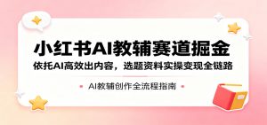 小红书AI教辅赛道掘金：依托AI高效出内容，选题资料实操变现全链路-万象聊项目