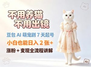 不用养猫不用出镜，豆包AI萌宠剧7天起号，小白也能日入2张+，涨粉+变现全流程讲解-万象聊项目