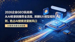 2026 企业GEO实战课:从AI收录到推荐全流程,拆解6大模型规则,抢占 AI 搜索流量新风口-万象聊项目