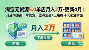 淘宝无货源5.0单店月入2万-更新5月：开店防骗到下单发货，蓝海选品+三店循环玩法全掌握-万象聊项目