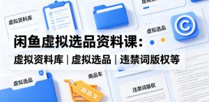 闲鱼虚拟选品资料课：虚拟资料库丨虚拟选品丨违禁词版权等-万象聊项目