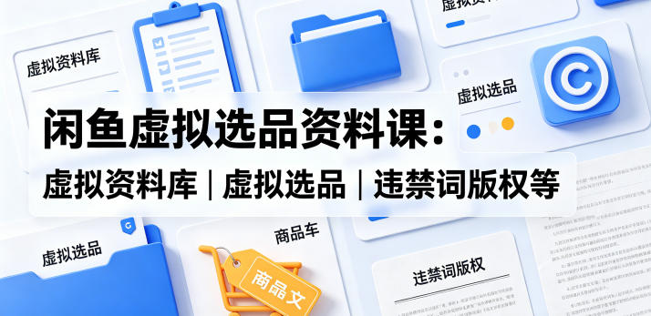 闲鱼虚拟选品资料课：虚拟资料库丨虚拟选品丨违禁词版权等-万象聊项目